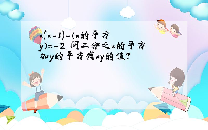 x(x-1)-（x的平方 –y）=-2 问二分之x的平方加y的平方减xy的值?