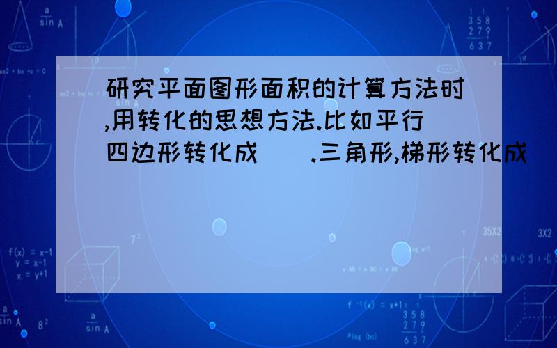 研究平面图形面积的计算方法时,用转化的思想方法.比如平行四边形转化成（）.三角形,梯形转化成（）. 研究平面图形面积的计