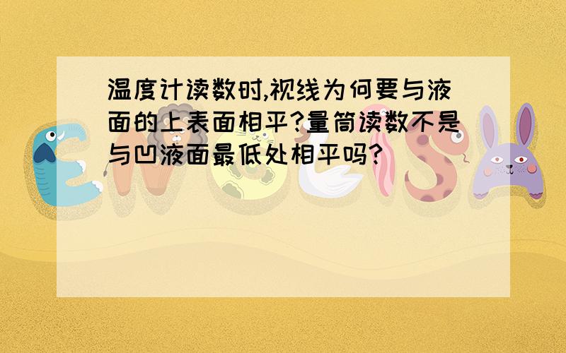 温度计读数时,视线为何要与液面的上表面相平?量筒读数不是与凹液面最低处相平吗?