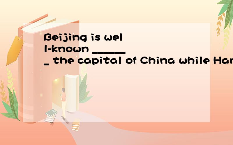 Beijing is well-known _______ the capital of China while Han