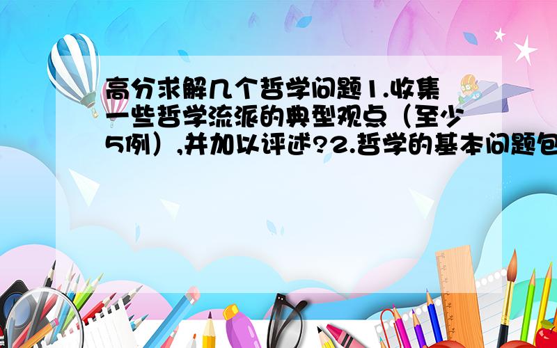 高分求解几个哲学问题1.收集一些哲学流派的典型观点（至少5例）,并加以评述?2.哲学的基本问题包括哪些方面?3.如何把握