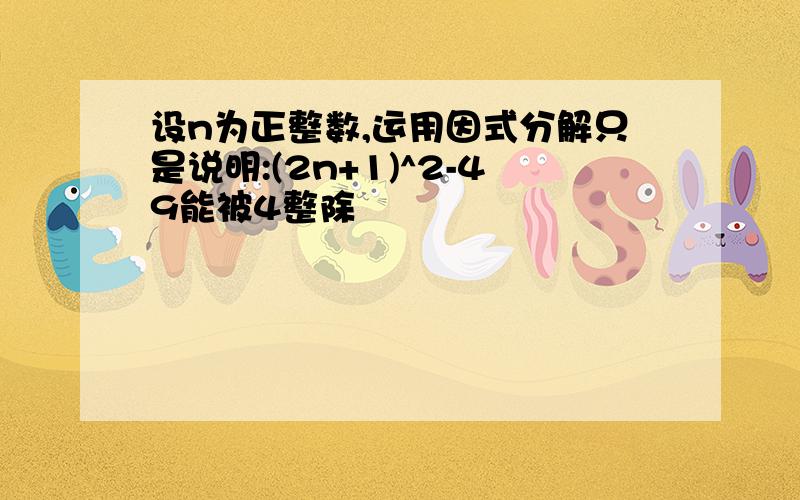 设n为正整数,运用因式分解只是说明:(2n+1)^2-49能被4整除