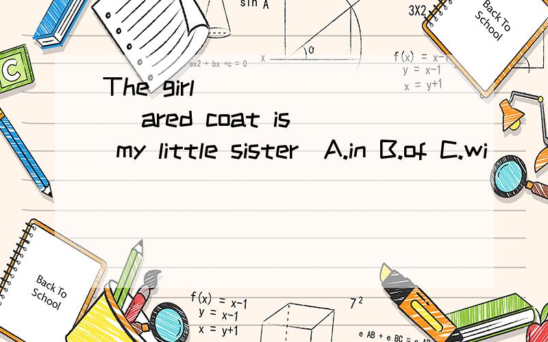 The girl ______ ared coat is my little sister．A.in B.of C.wi