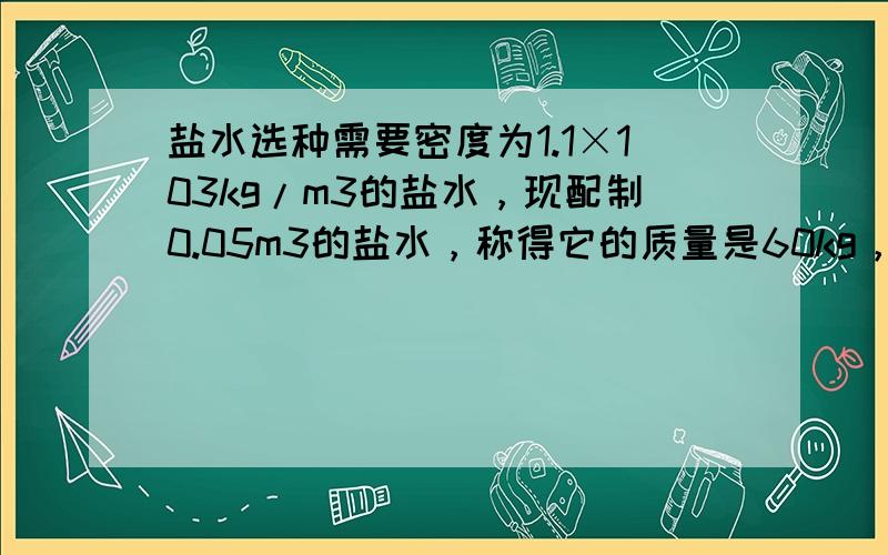 盐水选种需要密度为1.1×103kg/m3的盐水，现配制0.05m3的盐水，称得它的质量是60kg，这样的盐水是否符合要