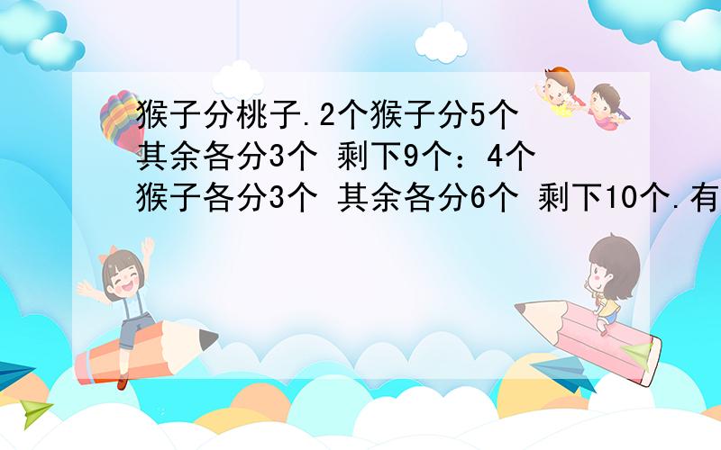 猴子分桃子.2个猴子分5个 其余各分3个 剩下9个：4个猴子各分3个 其余各分6个 剩下10个.有多少猴子和桃子