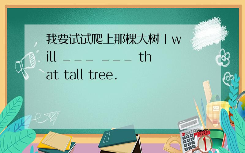 我要试试爬上那棵大树 I will ___ ___ that tall tree.