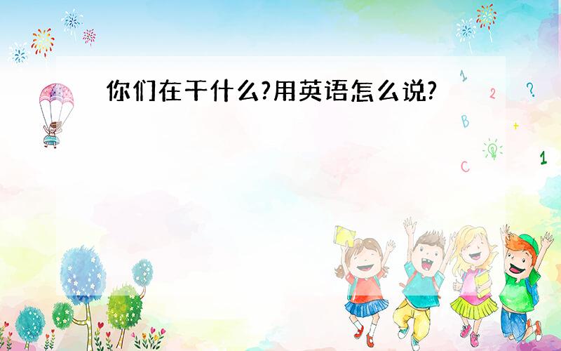 你们在干什么?用英语怎么说?