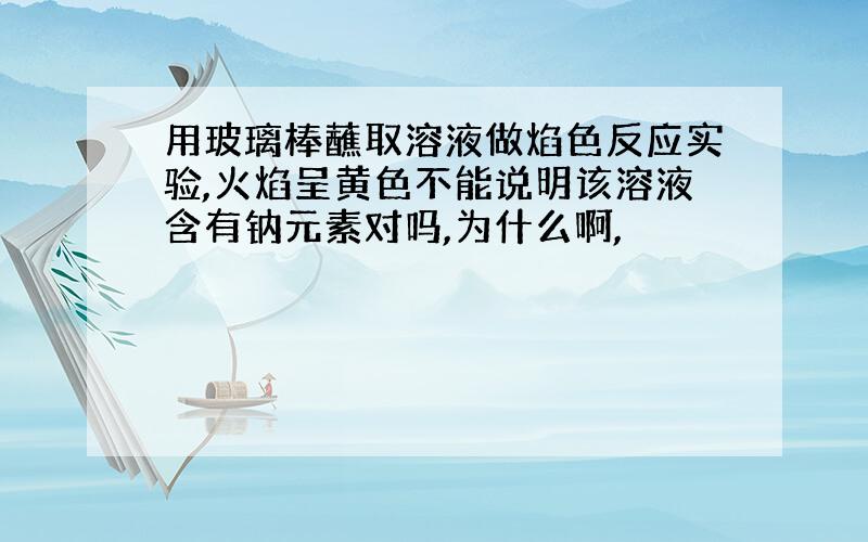 用玻璃棒蘸取溶液做焰色反应实验,火焰呈黄色不能说明该溶液含有钠元素对吗,为什么啊,