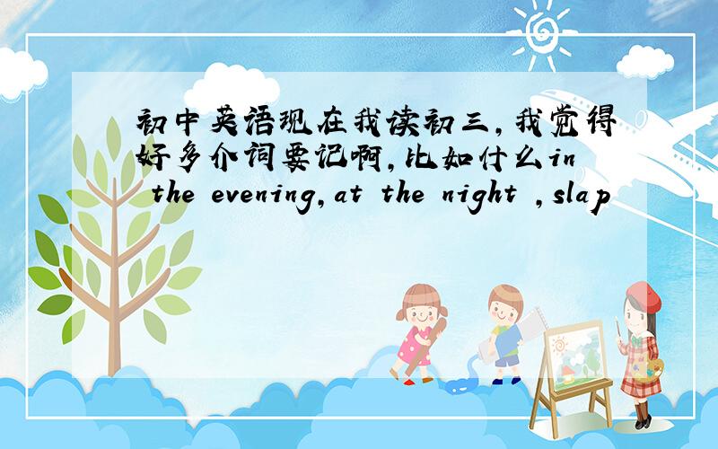 初中英语现在我读初三,我觉得好多介词要记啊,比如什么in the evening,at the night ,slap