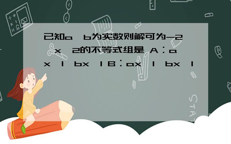 已知a,b为实数则解可为-2＜x＜2的不等式组是 A：ax＞1,bx＞1 B：ax＞1,bx＜1