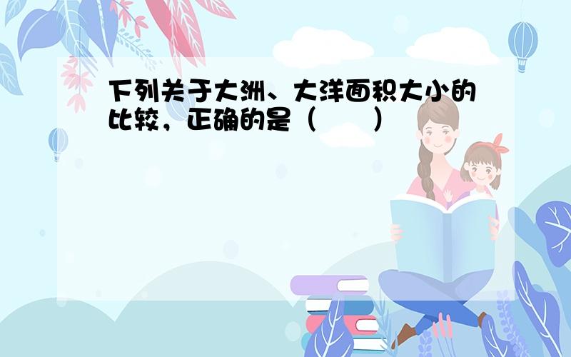 下列关于大洲、大洋面积大小的比较，正确的是（　　）