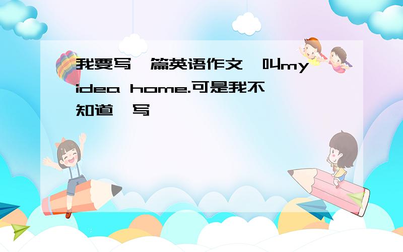 我要写一篇英语作文,叫my idea home.可是我不知道咋写