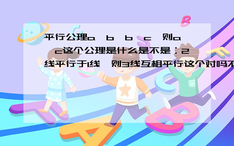 平行公理a‖b,b‖c,则a‖c这个公理是什么是不是：2线平行于1线,则3线互相平行这个对吗不对的请改正,不要长长的答案