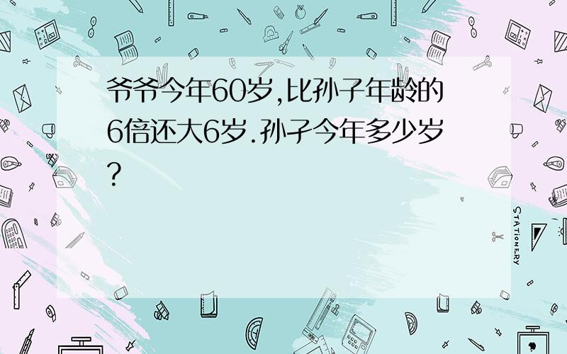 爷爷今年60岁,比孙子年龄的6倍还大6岁.孙孑今年多少岁?