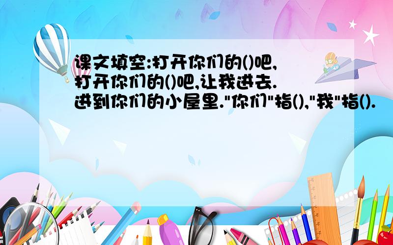 课文填空:打开你们的()吧,打开你们的()吧,让我进去.进到你们的小屋里.