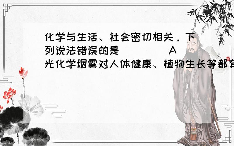 化学与生活、社会密切相关。下列说法错误的是（　　） A．光化学烟雾对人体健康、植物生长等都有很大的危害 B．化石燃料脱硫