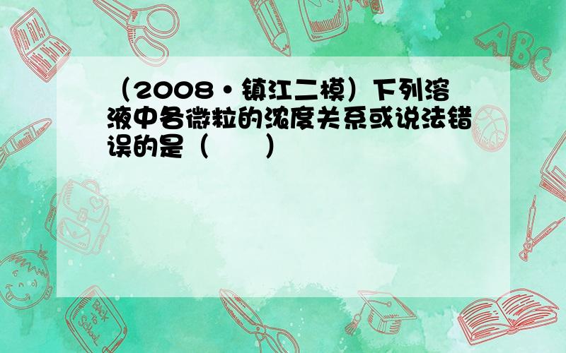 （2008•镇江二模）下列溶液中各微粒的浓度关系或说法错误的是（　　）