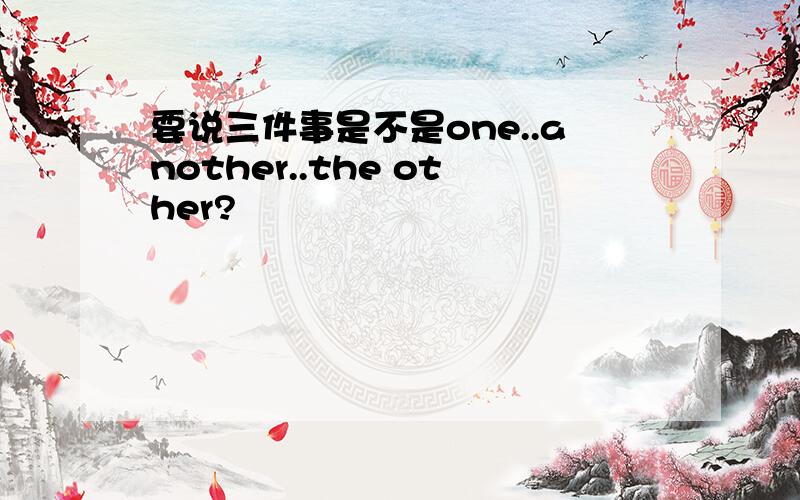 要说三件事是不是one..another..the other?