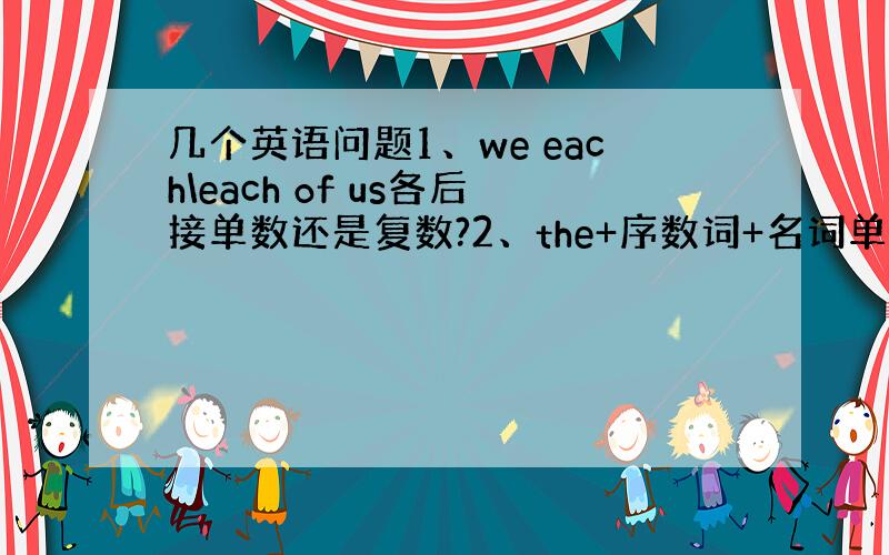 几个英语问题1、we each\each of us各后接单数还是复数?2、the+序数词+名词单数还是复数?3、（on