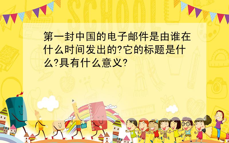 第一封中国的电子邮件是由谁在什么时间发出的?它的标题是什么?具有什么意义?