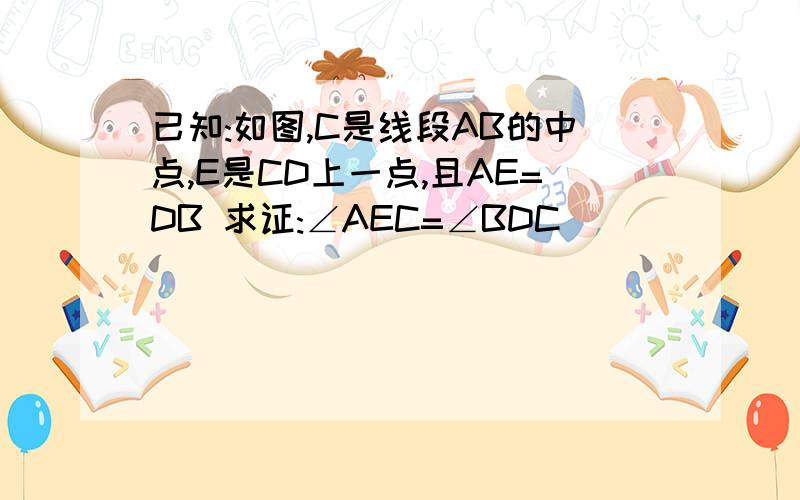 已知:如图,C是线段AB的中点,E是CD上一点,且AE=DB 求证:∠AEC=∠BDC