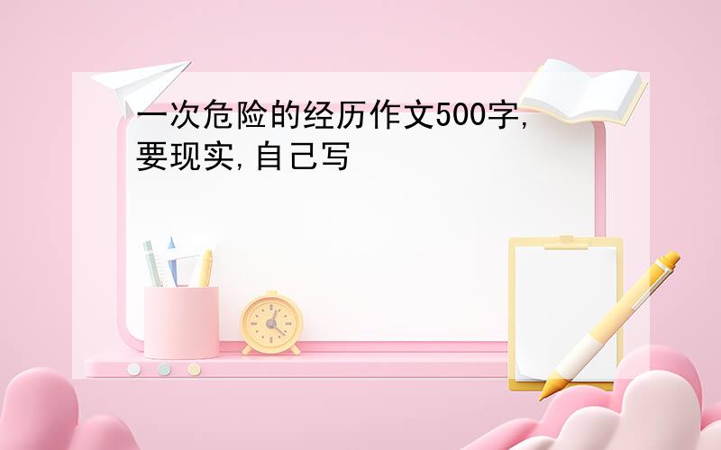 一次危险的经历作文500字,要现实,自己写