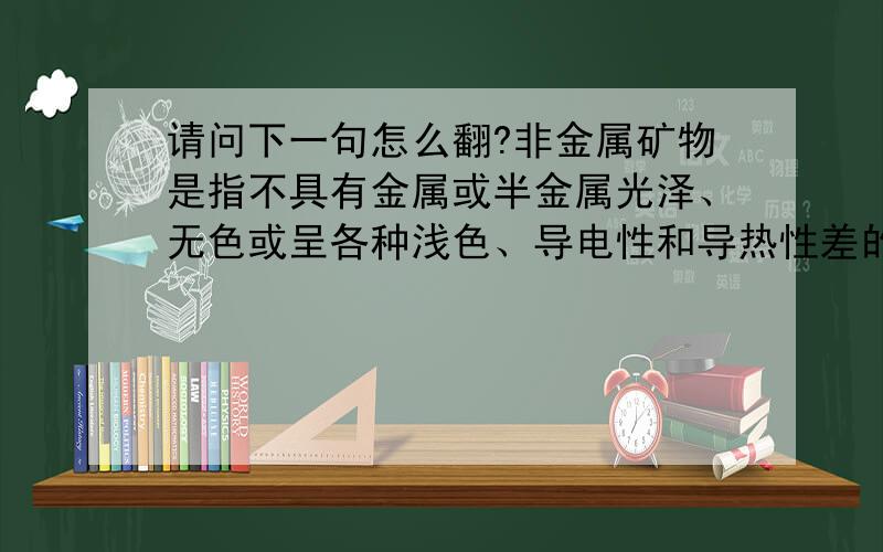 请问下一句怎么翻?非金属矿物是指不具有金属或半金属光泽、无色或呈各种浅色、导电性和导热性差的矿物.