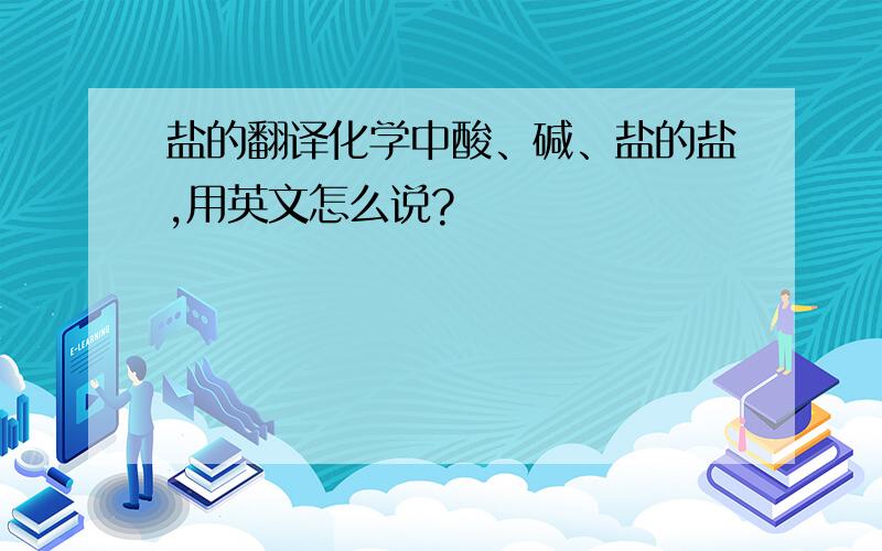 盐的翻译化学中酸、碱、盐的盐,用英文怎么说?