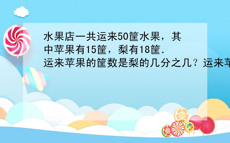 水果店一共运来50筐水果，其中苹果有15筐，梨有18筐．运来苹果的筐数是梨的几分之几？运来苹果的筐数占运来水果的几分之几