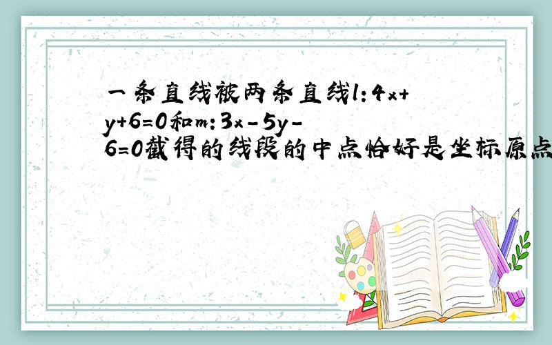 一条直线被两条直线l:4x+y+6=0和m:3x-5y-6=0截得的线段的中点恰好是坐标原点,求这条直线的方程 求此题思