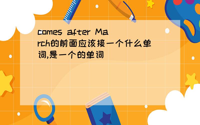 comes after March的前面应该接一个什么单词,是一个的单词