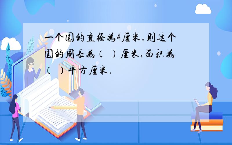 一个圆的直径为4厘米,则这个圆的周长为（ ）厘米,面积为（ ）平方厘米.