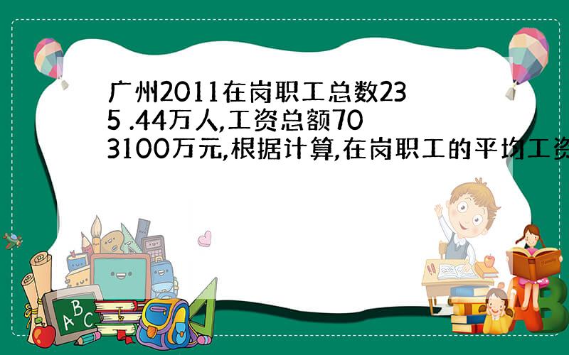 广州2011在岗职工总数235 .44万人,工资总额703100万元,根据计算,在岗职工的平均工资为4977元