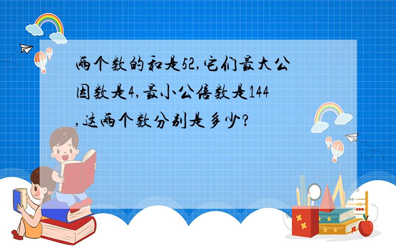 两个数的和是52,它们最大公因数是4,最小公倍数是144,这两个数分别是多少?