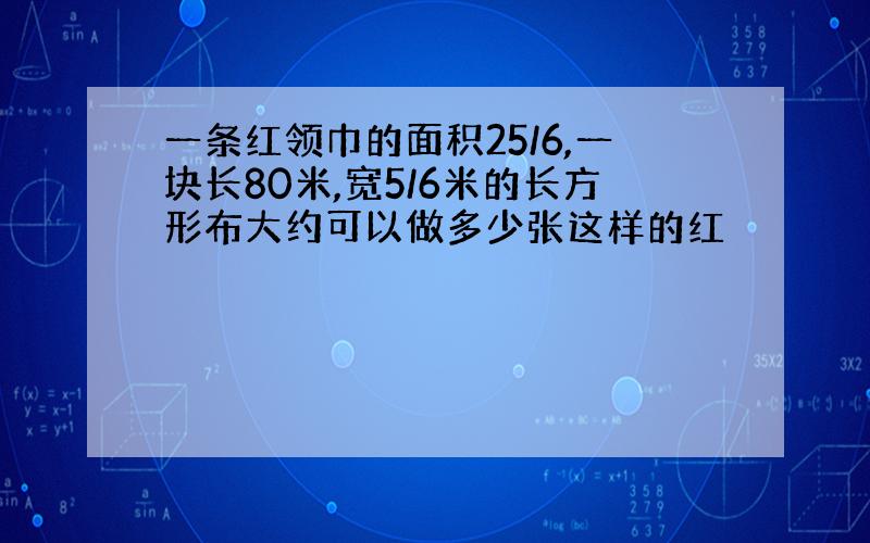 一条红领巾的面积25/6,一块长80米,宽5/6米的长方形布大约可以做多少张这样的红