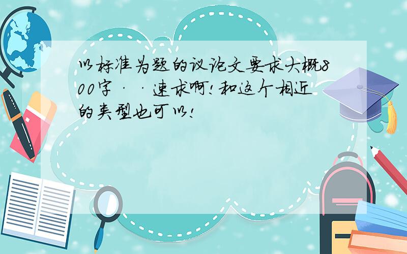 以标准为题的议论文要求大概800字··速求啊!和这个相近的类型也可以!