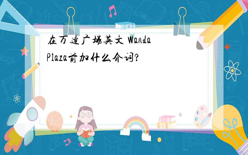 在万达广场英文 Wanda Plaza前加什么介词?