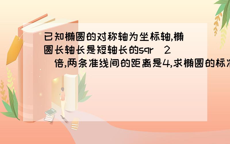 已知椭圆的对称轴为坐标轴,椭圆长轴长是短轴长的sqr(2)倍,两条准线间的距离是4,求椭圆的标准方程