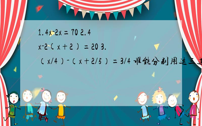 1.4x-2x=70 2.4x-2(x+2)=20 3.（x/4）-（x+2/5）=3/4 谁能分别用这三道方程出一道题