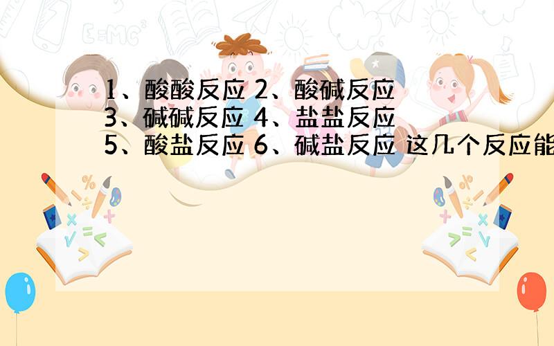 1、酸酸反应 2、酸碱反应 3、碱碱反应 4、盐盐反应 5、酸盐反应 6、碱盐反应 这几个反应能进行吗 需要什么条件