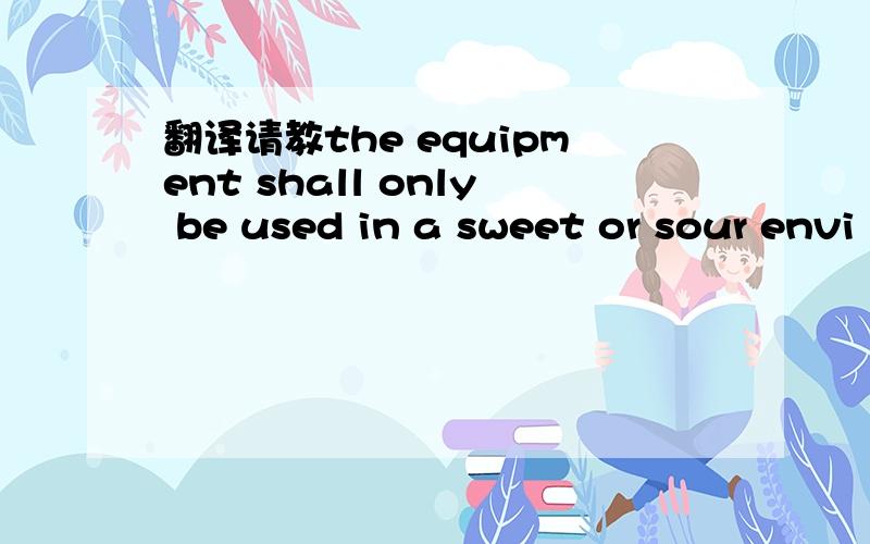 翻译请教the equipment shall only be used in a sweet or sour envi