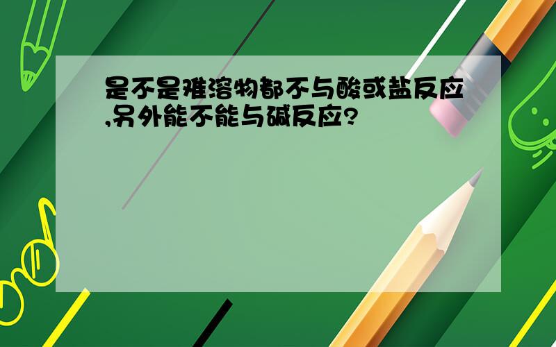 是不是难溶物都不与酸或盐反应,另外能不能与碱反应?