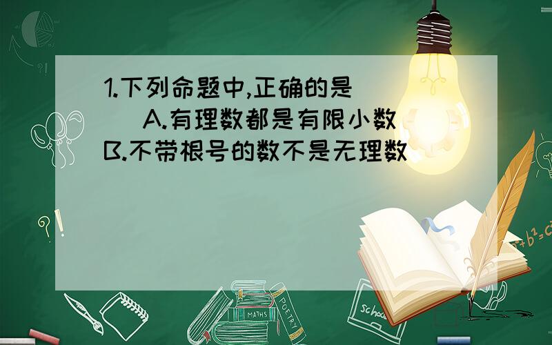 1.下列命题中,正确的是（ ） A.有理数都是有限小数 B.不带根号的数不是无理数