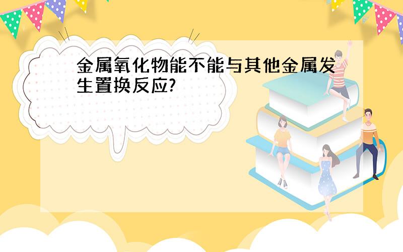 金属氧化物能不能与其他金属发生置换反应?