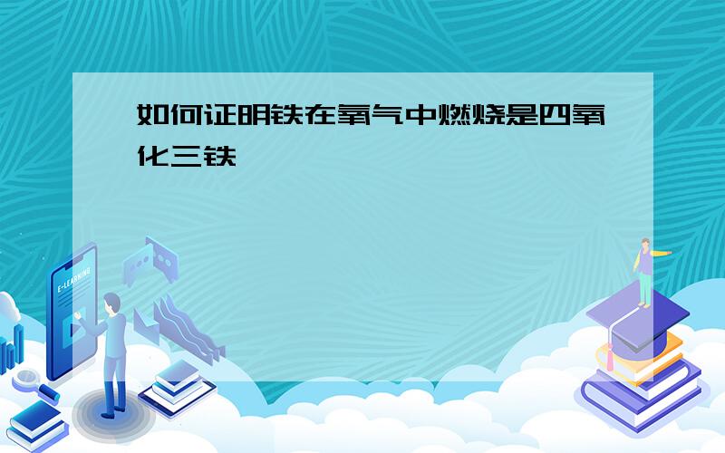 如何证明铁在氧气中燃烧是四氧化三铁