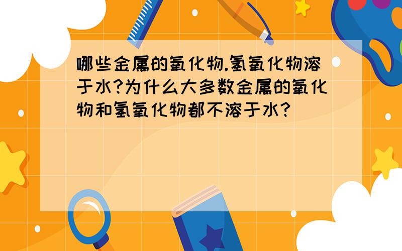 哪些金属的氧化物.氢氧化物溶于水?为什么大多数金属的氧化物和氢氧化物都不溶于水?