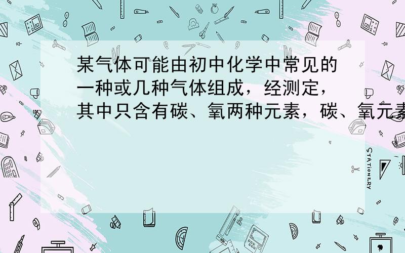 某气体可能由初中化学中常见的一种或几种气体组成，经测定，其中只含有碳、氧两种元素，碳、氧元素质量比为1：2．则关于该气体