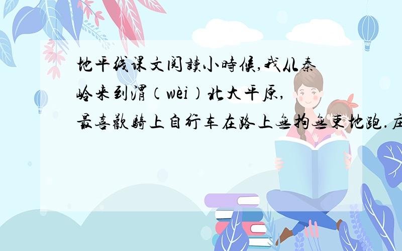 地平线课文阅读小时候,我从秦岭来到渭（wèi）北大平原,最喜欢骑上自行车在路上无拘无束地跑.庄稼收割完了,又没有多少行人