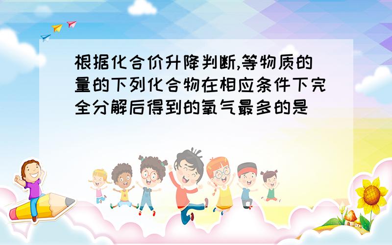 根据化合价升降判断,等物质的量的下列化合物在相应条件下完全分解后得到的氧气最多的是