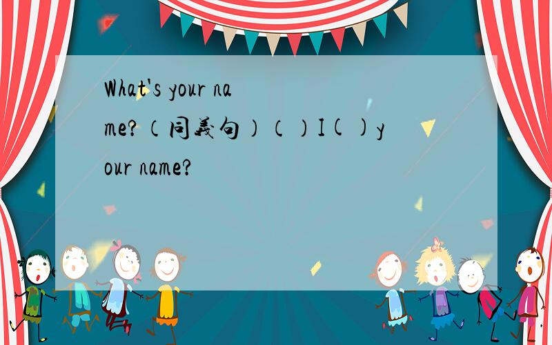 What's your name?（同义句）（）I()your name?